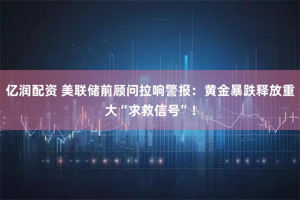 亿润配资 美联储前顾问拉响警报：黄金暴跌释放重大“求救信号”！