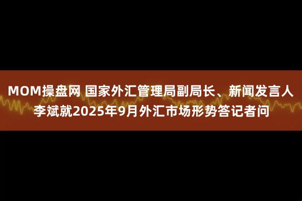 MOM操盘网 国家外汇管理局副局长、新闻发言人李斌就2025年9月外汇市场形势答记者问