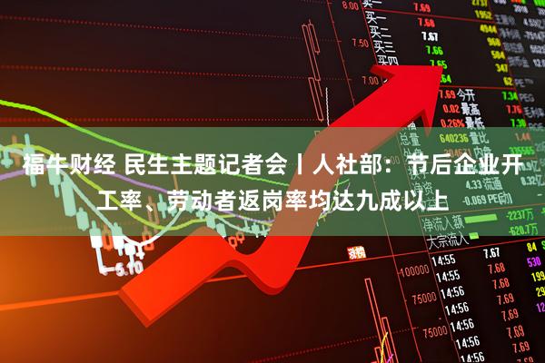 福牛财经 民生主题记者会丨人社部：节后企业开工率、劳动者返岗率均达九成以上