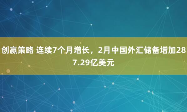 创赢策略 连续7个月增长，2月中国外汇储备增加287.29亿美元