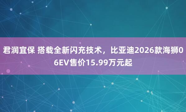 君润宜保 搭载全新闪充技术，比亚迪2026款海狮06EV售价15.99万元起
