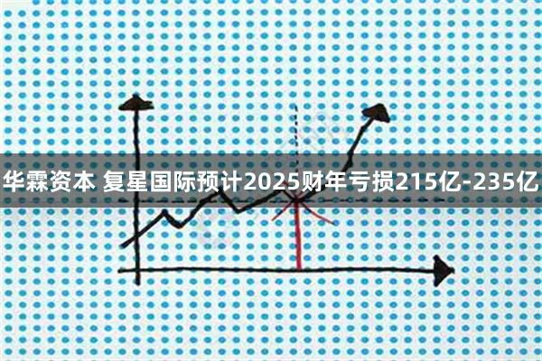 华霖资本 复星国际预计2025财年亏损215亿-235亿
