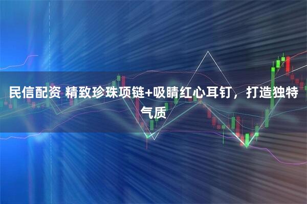 民信配资 精致珍珠项链+吸睛红心耳钉，打造独特气质