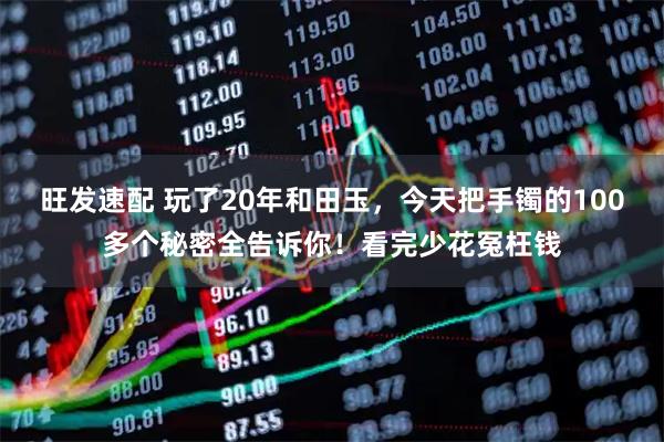 旺发速配 玩了20年和田玉，今天把手镯的100多个秘密全告诉你！看完少花冤枉钱