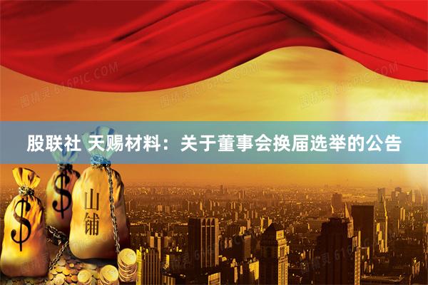 股联社 天赐材料：关于董事会换届选举的公告