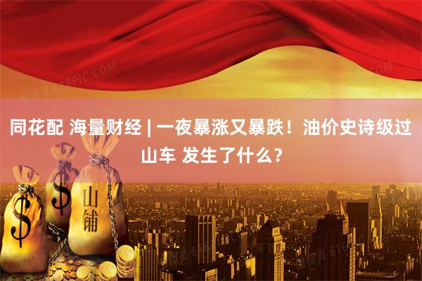 同花配 海量财经 | 一夜暴涨又暴跌！油价史诗级过山车 发生了什么？