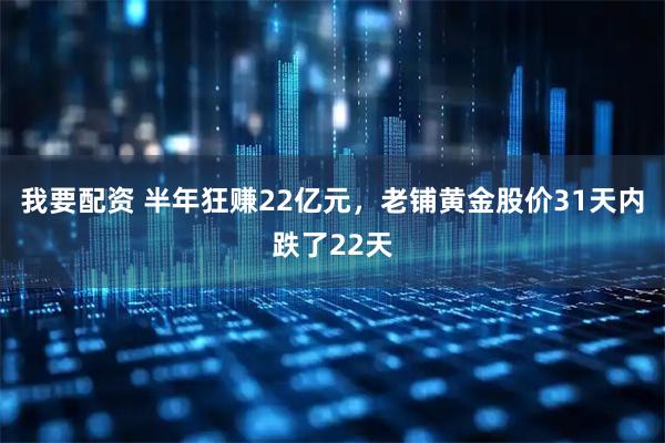 我要配资 半年狂赚22亿元，老铺黄金股价31天内跌了22天