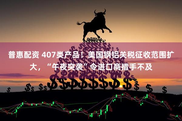 普惠配资 407类产品！美国钢铝关税征收范围扩大，“午夜突袭”令进口商措手不及