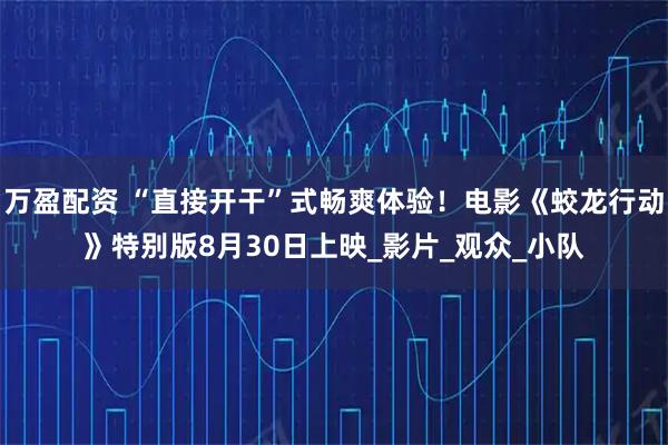 万盈配资 “直接开干”式畅爽体验！电影《蛟龙行动》特别版8月30日上映_影片_观众_小队