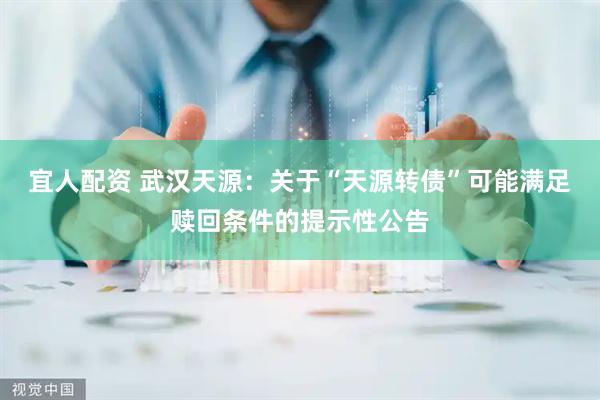 宜人配资 武汉天源：关于“天源转债”可能满足赎回条件的提示性公告