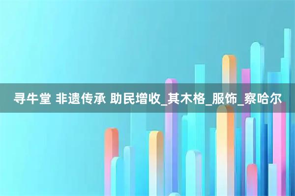 寻牛堂 非遗传承 助民增收_其木格_服饰_察哈尔