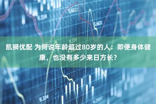 凯狮优配 为何说年龄超过80岁的人：即便身体健康，也没有多少来日方长？