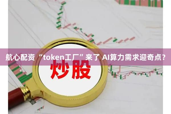 航心配资 “token工厂”来了 AI算力需求迎奇点？