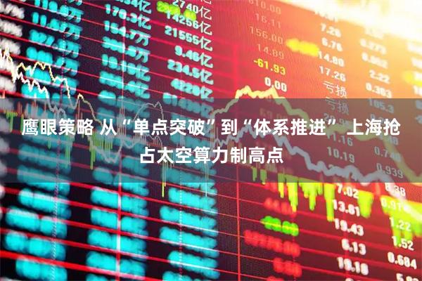 鹰眼策略 从“单点突破”到“体系推进” 上海抢占太空算力制高点