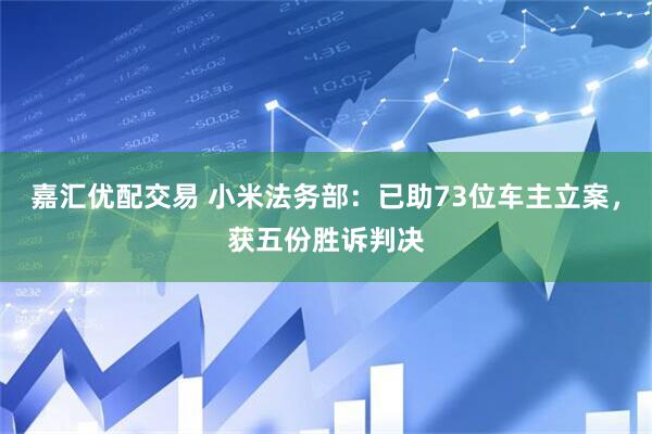 嘉汇优配交易 小米法务部：已助73位车主立案，获五份胜诉判决