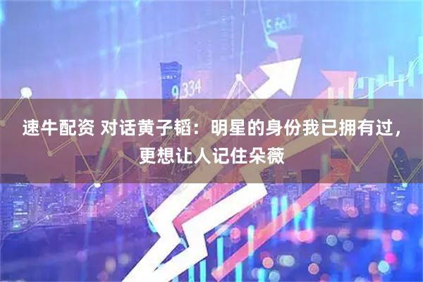 速牛配资 对话黄子韬：明星的身份我已拥有过，更想让人记住朵薇