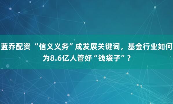 蓝乔配资 “信义义务”成发展关键词，基金行业如何为8.6亿人管好“钱袋子”？