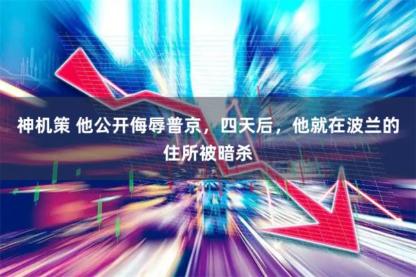 神机策 他公开侮辱普京,四天后,他就在波兰的住所被暗杀