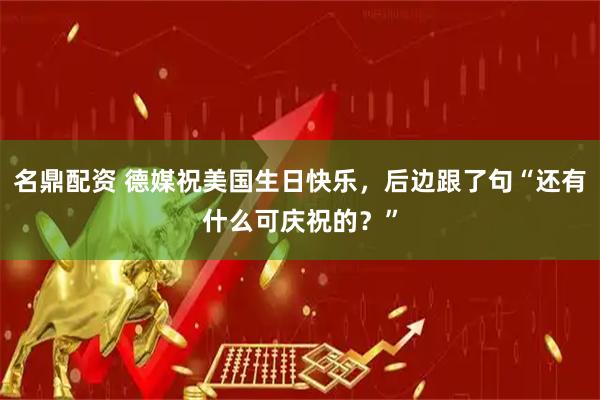名鼎配资 德媒祝美国生日快乐，后边跟了句“还有什么可庆祝的？”