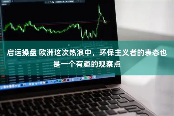 启运操盘 欧洲这次热浪中，环保主义者的表态也是一个有趣的观察点