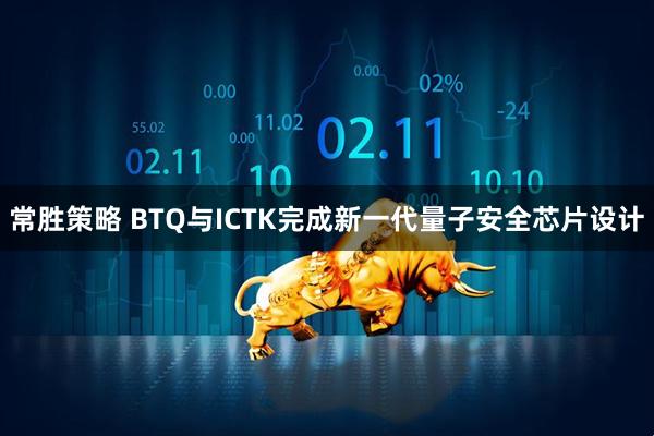 常胜策略 BTQ与ICTK完成新一代量子安全芯片设计