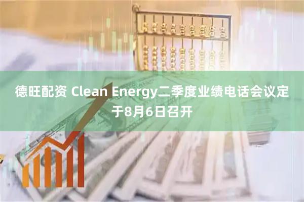德旺配资 Clean Energy二季度业绩电话会议定于8月6日召开