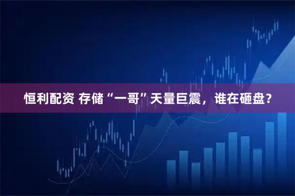 恒利配资 存储“一哥”天量巨震，谁在砸盘？