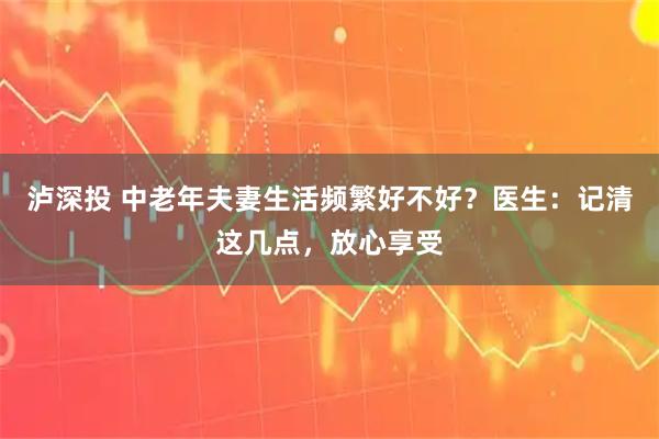 泸深投 中老年夫妻生活频繁好不好？医生：记清这几点，放心享受