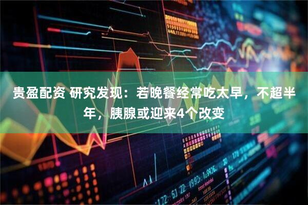 贵盈配资 研究发现:若晚餐经常吃太早,不超半年,胰腺或迎来4个改变