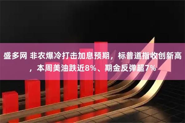 盛多网 非农爆冷打击加息预期,标普道指收创新高,本周美油跌近8%、期金反弹超7%