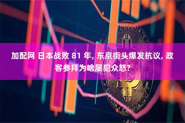 加配网 日本战败 81 年, 东京街头爆发抗议, 政客参拜为啥屡犯众怒?