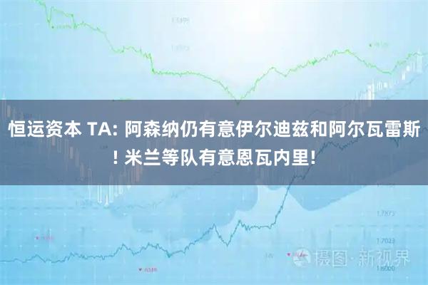 恒运资本 TA: 阿森纳仍有意伊尔迪兹和阿尔瓦雷斯! 米兰等队有意恩瓦内里!