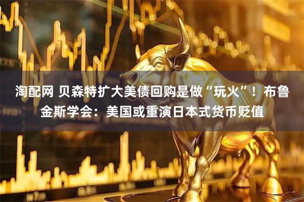 淘配网 贝森特扩大美债回购是做“玩火”！布鲁金斯学会：美国或重演日本式货币贬值