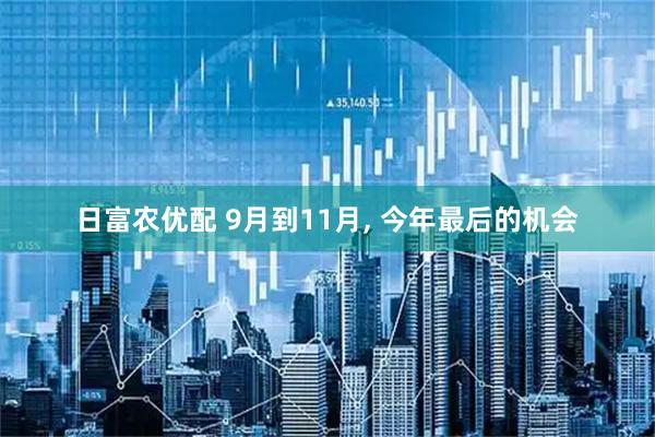 日富农优配 9月到11月, 今年最后的机会