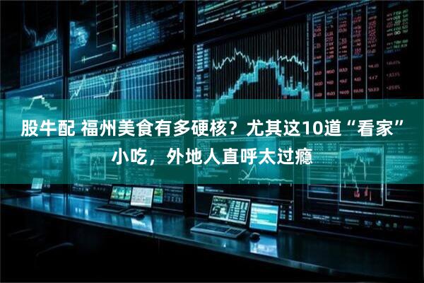 股牛配 福州美食有多硬核？尤其这10道“看家”小吃，外地人直呼太过瘾